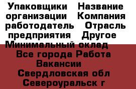 Упаковщики › Название организации ­ Компания-работодатель › Отрасль предприятия ­ Другое › Минимальный оклад ­ 1 - Все города Работа » Вакансии   . Свердловская обл.,Североуральск г.